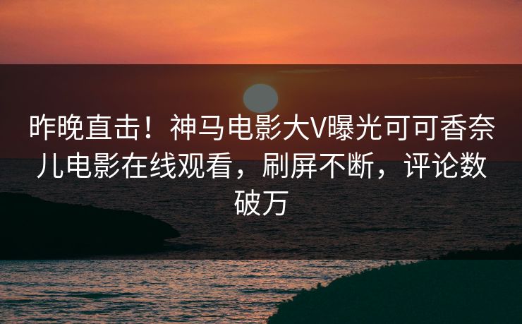 昨晚直击！神马电影大V曝光可可香奈儿电影在线观看，刷屏不断，评论数破万
