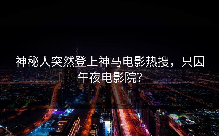 神秘人突然登上神马电影热搜，只因午夜电影院？