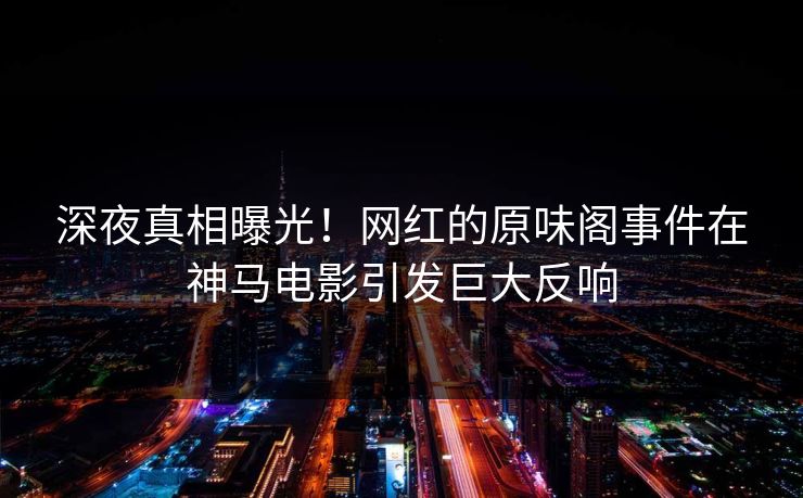 深夜真相曝光！网红的原味阁事件在神马电影引发巨大反响