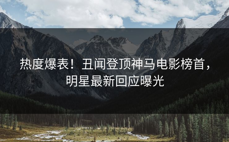 热度爆表！丑闻登顶神马电影榜首，明星最新回应曝光