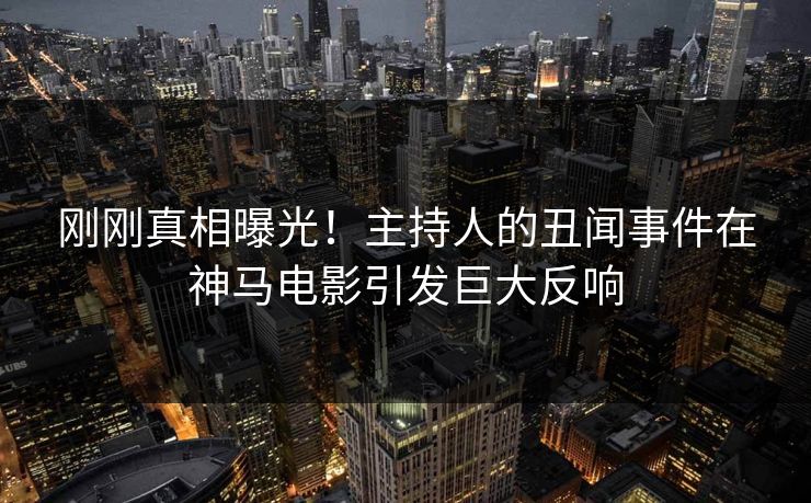 刚刚真相曝光！主持人的丑闻事件在神马电影引发巨大反响