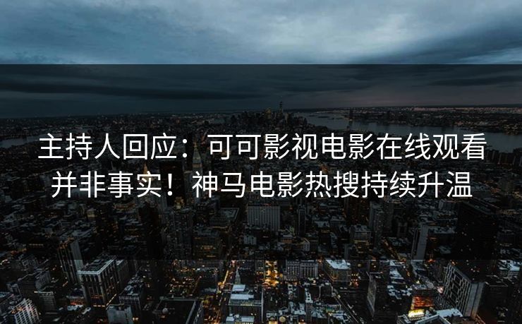 主持人回应：可可影视电影在线观看并非事实！神马电影热搜持续升温