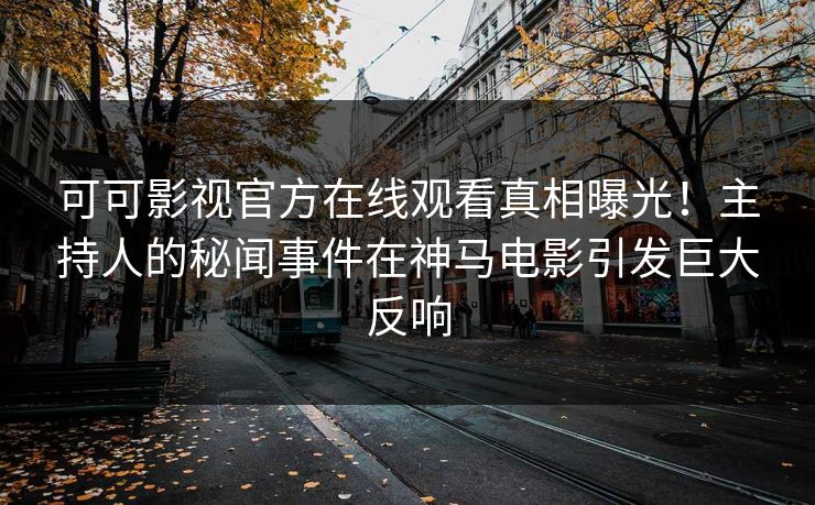 可可影视官方在线观看真相曝光！主持人的秘闻事件在神马电影引发巨大反响