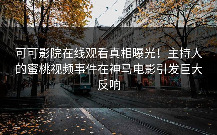 可可影院在线观看真相曝光！主持人的蜜桃视频事件在神马电影引发巨大反响