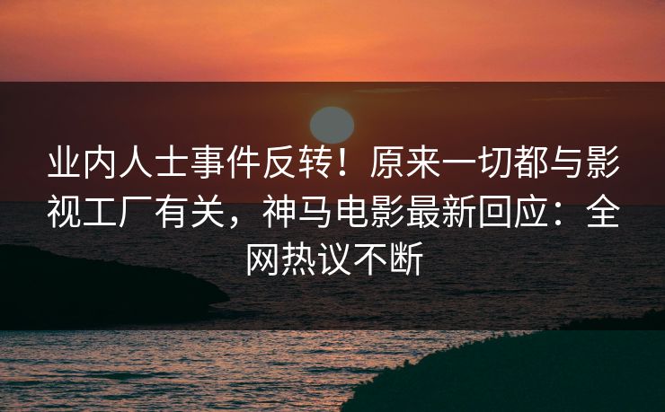 业内人士事件反转！原来一切都与影视工厂有关，神马电影最新回应：全网热议不断