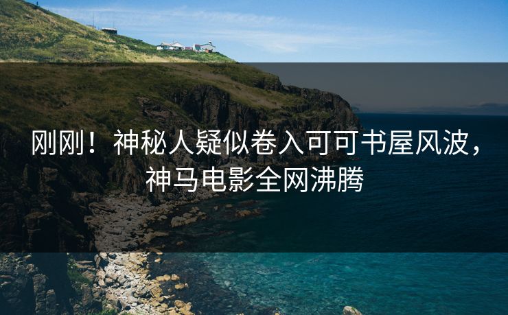 刚刚！神秘人疑似卷入可可书屋风波，神马电影全网沸腾
