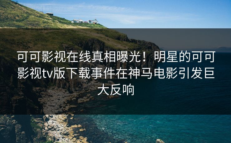 可可影视在线真相曝光！明星的可可影视tv版下载事件在神马电影引发巨大反响