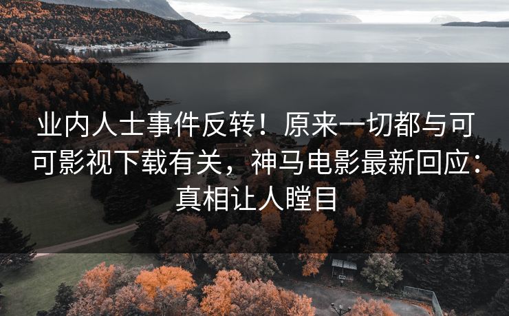 业内人士事件反转！原来一切都与可可影视下载有关，神马电影最新回应：真相让人瞠目