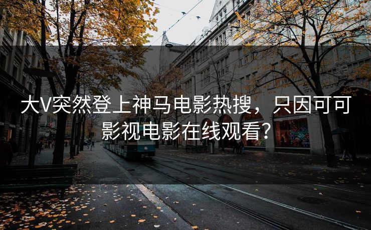 大V突然登上神马电影热搜，只因可可影视电影在线观看？