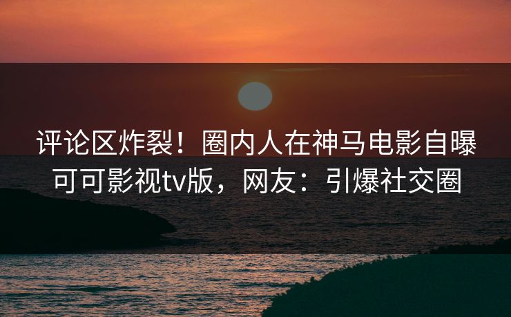 评论区炸裂！圈内人在神马电影自曝可可影视tv版，网友：引爆社交圈