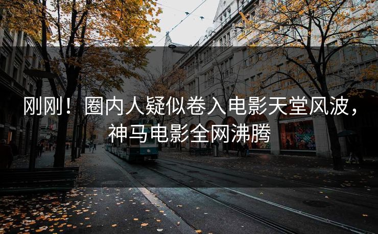 刚刚！圈内人疑似卷入电影天堂风波，神马电影全网沸腾