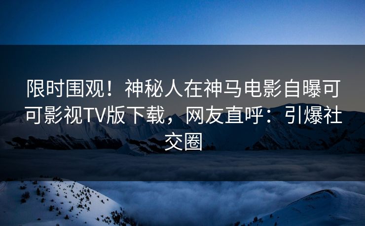 限时围观！神秘人在神马电影自曝可可影视TV版下载，网友直呼：引爆社交圈