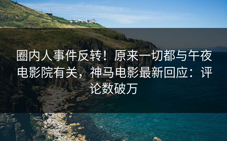 圈内人事件反转！原来一切都与午夜电影院有关，神马电影最新回应：评论数破万