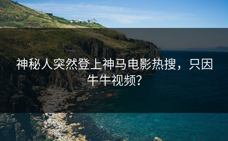 神秘人突然登上神马电影热搜，只因牛牛视频？