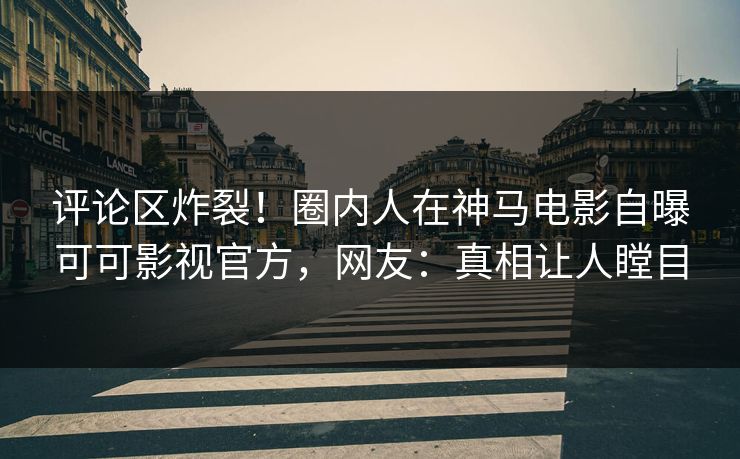 评论区炸裂！圈内人在神马电影自曝可可影视官方，网友：真相让人瞠目