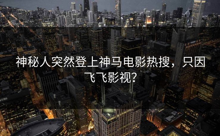 神秘人突然登上神马电影热搜，只因飞飞影视？