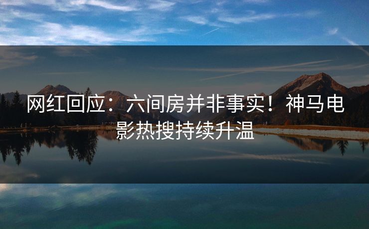 网红回应：六间房并非事实！神马电影热搜持续升温