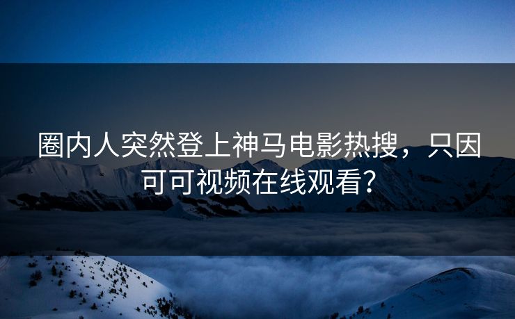 圈内人突然登上神马电影热搜，只因可可视频在线观看？