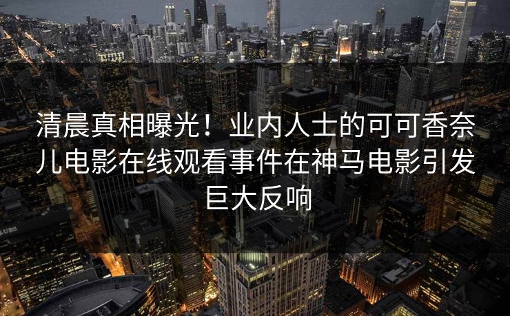 清晨真相曝光！业内人士的可可香奈儿电影在线观看事件在神马电影引发巨大反响