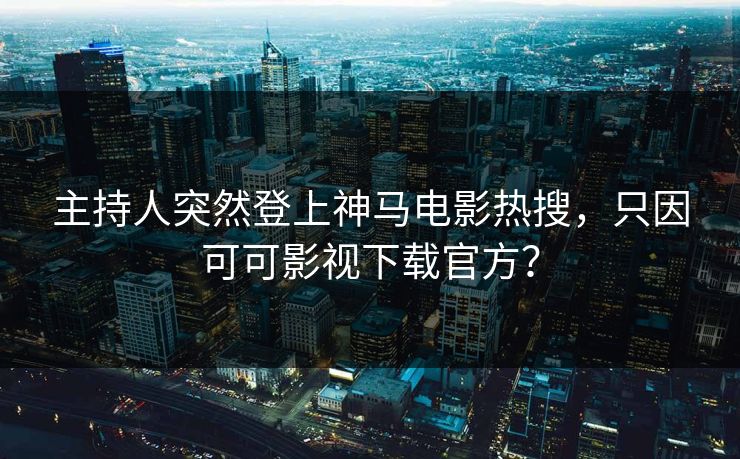 主持人突然登上神马电影热搜，只因可可影视下载官方？
