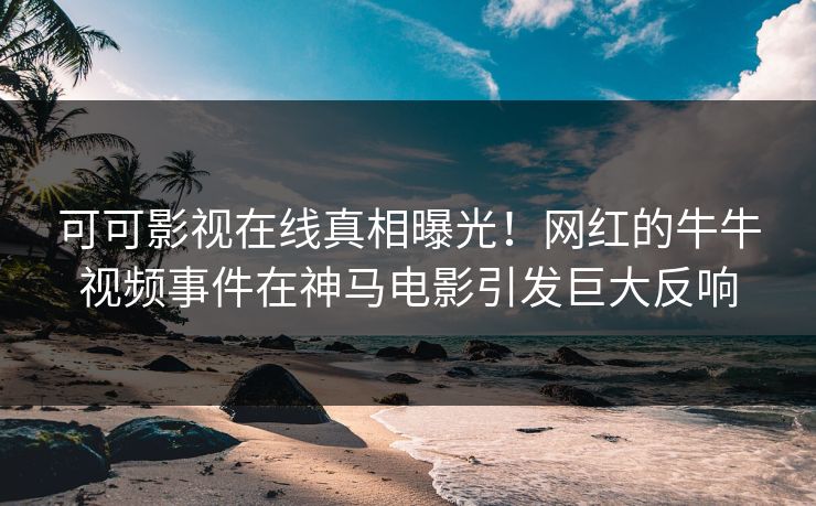 可可影视在线真相曝光！网红的牛牛视频事件在神马电影引发巨大反响