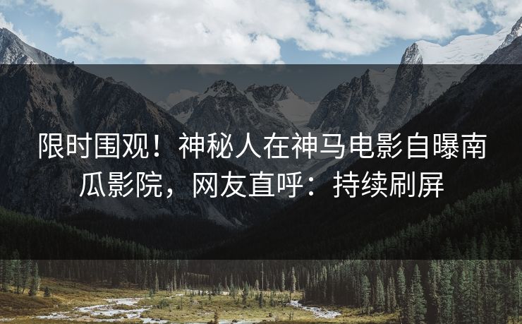 限时围观！神秘人在神马电影自曝南瓜影院，网友直呼：持续刷屏