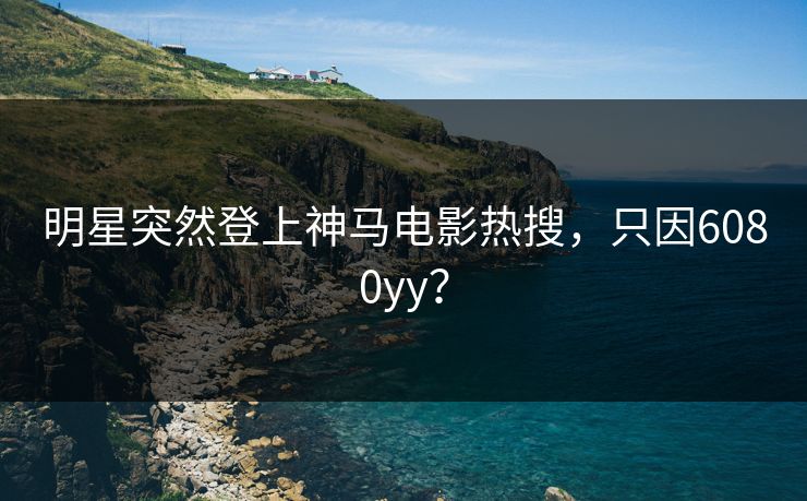 明星突然登上神马电影热搜，只因6080yy？