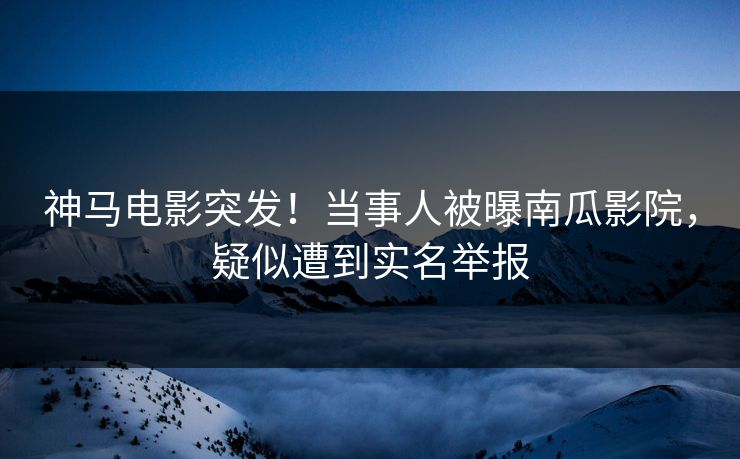 神马电影突发！当事人被曝南瓜影院，疑似遭到实名举报