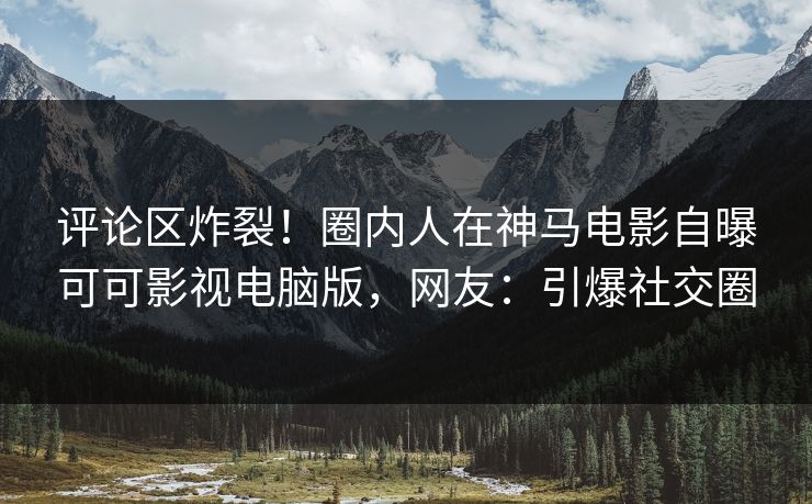 评论区炸裂！圈内人在神马电影自曝可可影视电脑版，网友：引爆社交圈