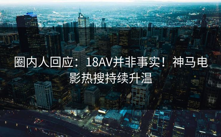 圈内人回应：18AV并非事实！神马电影热搜持续升温
