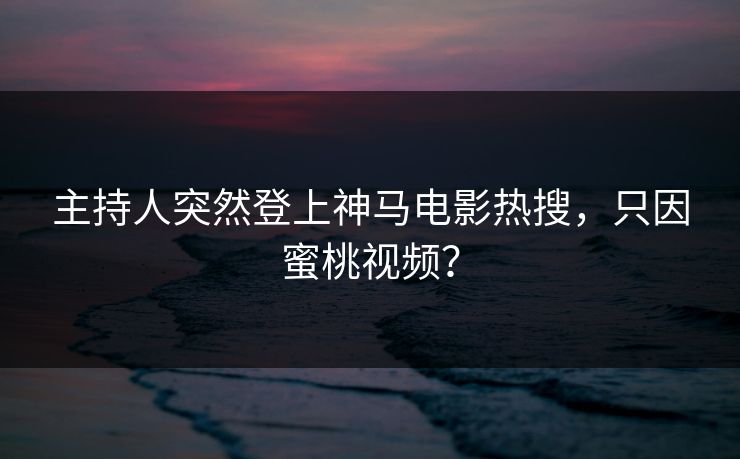 主持人突然登上神马电影热搜，只因蜜桃视频？