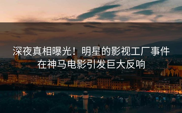 深夜真相曝光！明星的影视工厂事件在神马电影引发巨大反响