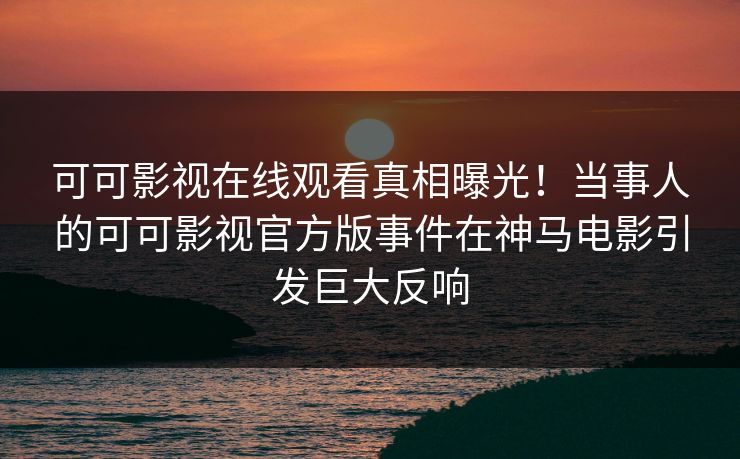 可可影视在线观看真相曝光！当事人的可可影视官方版事件在神马电影引发巨大反响