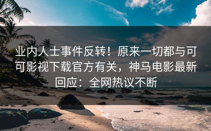 业内人士事件反转！原来一切都与可可影视下载官方有关，神马电影最新回应：全网热议不断