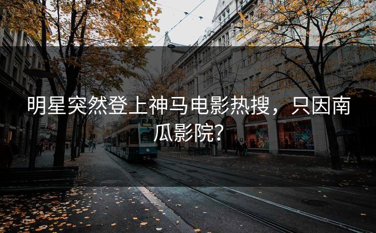 明星突然登上神马电影热搜，只因南瓜影院？