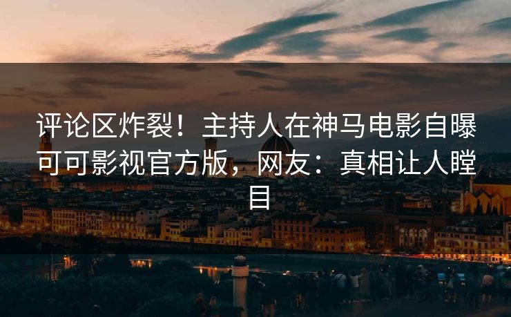 评论区炸裂！主持人在神马电影自曝可可影视官方版，网友：真相让人瞠目