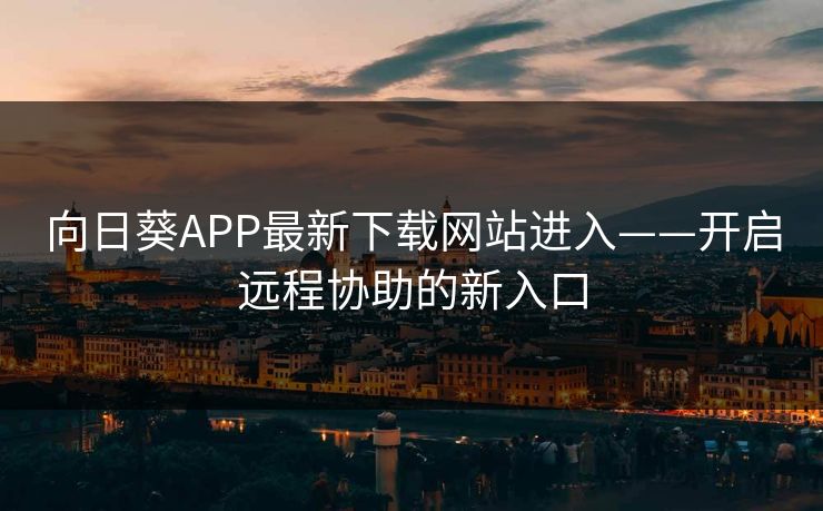 向日葵APP最新下载网站进入——开启远程协助的新入口