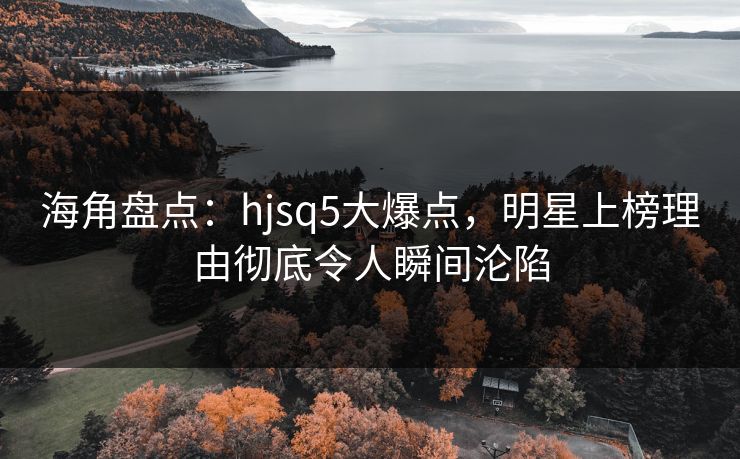 海角盘点：hjsq5大爆点，明星上榜理由彻底令人瞬间沦陷