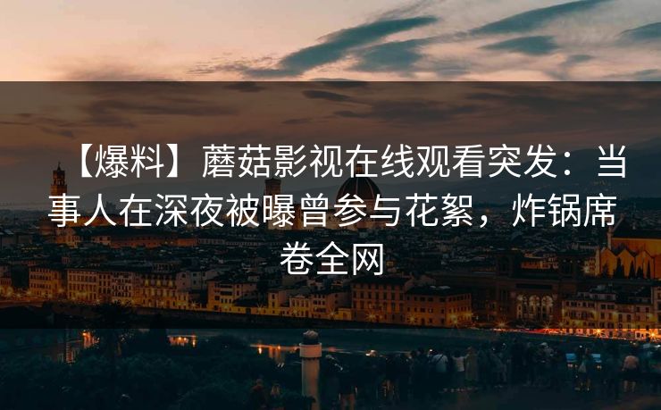 【爆料】蘑菇影视在线观看突发：当事人在深夜被曝曾参与花絮，炸锅席卷全网