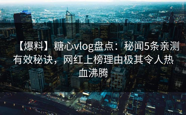 【爆料】糖心vlog盘点：秘闻5条亲测有效秘诀，网红上榜理由极其令人热血沸腾