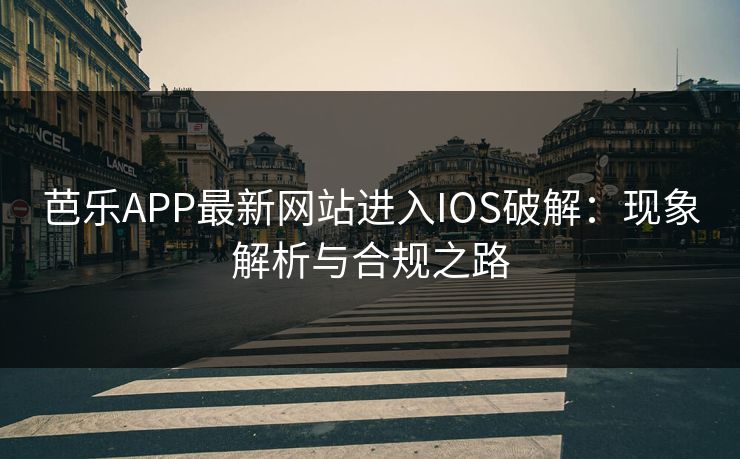 芭乐APP最新网站进入IOS破解:现象解析与合规之路 芭乐APP最新网站进入IOS破解:现象解析与合规之路