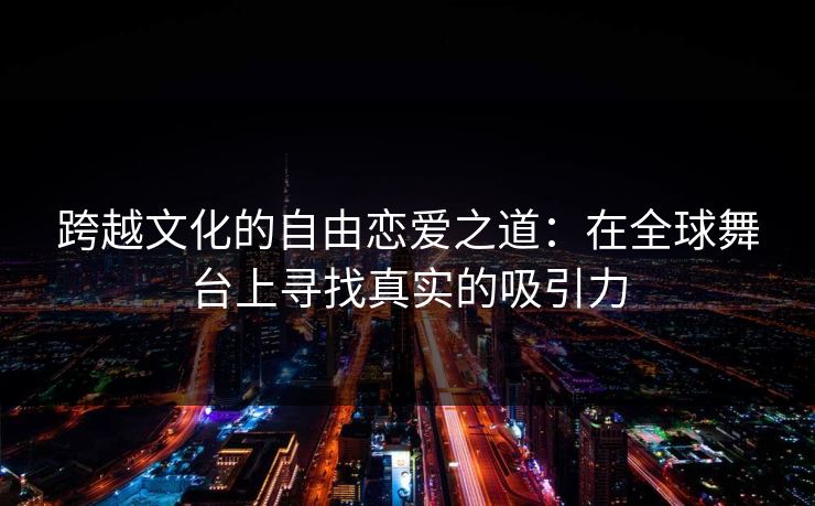 跨越文化的自由恋爱之道：在全球舞台上寻找真实的吸引力