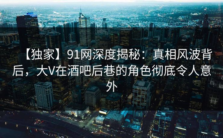 【独家】91网深度揭秘:真相风波背后,大V在酒吧后巷的角色彻底令人意外 【独家】91网深度揭秘:真相风波背后,大V在酒吧后巷的角色彻底令人意外