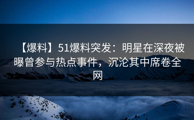 【爆料】51爆料突发:明星在深夜被曝曾参与热点事件,沉沦其中席卷全网 【爆料】51爆料突发:明星在深夜被曝曾参与热点事件,沉沦其中席卷全网