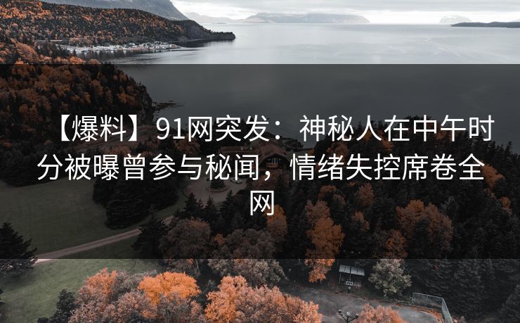 【爆料】91网突发:神秘人在中午时分被曝曾参与秘闻,情绪失控席卷全网 【爆料】91网突发:神秘人在中午时分被曝曾参与秘闻,情绪失控席卷全网