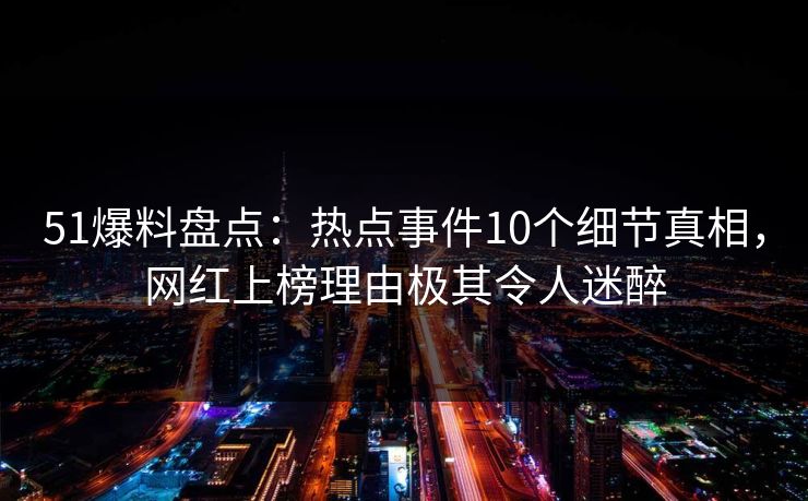 51爆料盘点:热点事件10个细节真相,网红上榜理由极其令人迷醉 51爆料盘点:热点事件10个细节真相,网红上榜理由极其令人迷醉