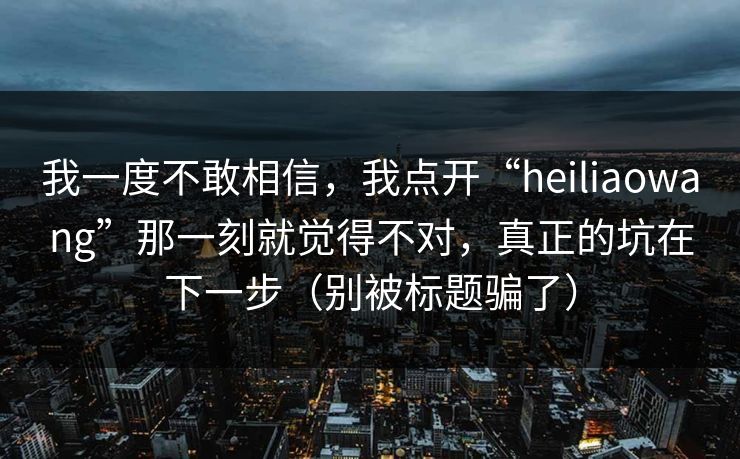 我一度不敢相信，我点开“heiliaowang”那一刻就觉得不对，真正的坑在下一步（别被标题骗了）