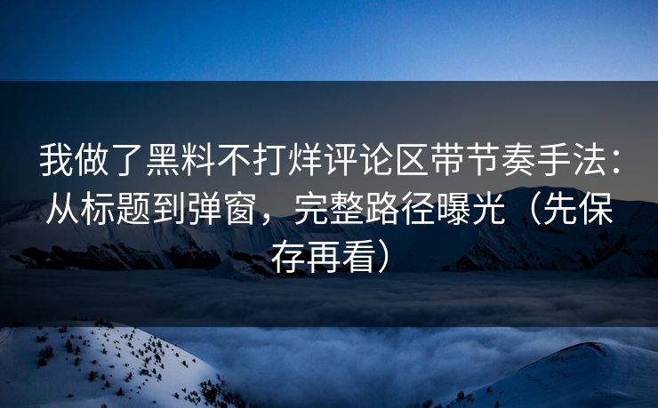 我做了黑料不打烊评论区带节奏手法：从标题到弹窗，完整路径曝光（先保存再看）  第1张