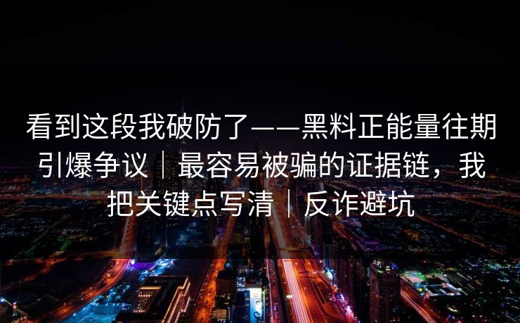 看到这段我破防了——黑料正能量往期引爆争议｜最容易被骗的证据链，我把关键点写清｜反诈避坑