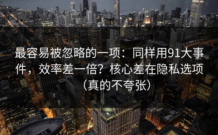 最容易被忽略的一项:同样用91大事件,效率差一倍?核心差在隐私选项(真的不夸张) 最容易被忽略的一项:同样用91大事件,效率差一倍?核心差在隐私选项(真的不夸张)